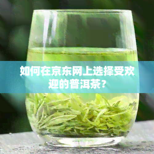 如何在京东网上选择受欢迎的普洱茶？