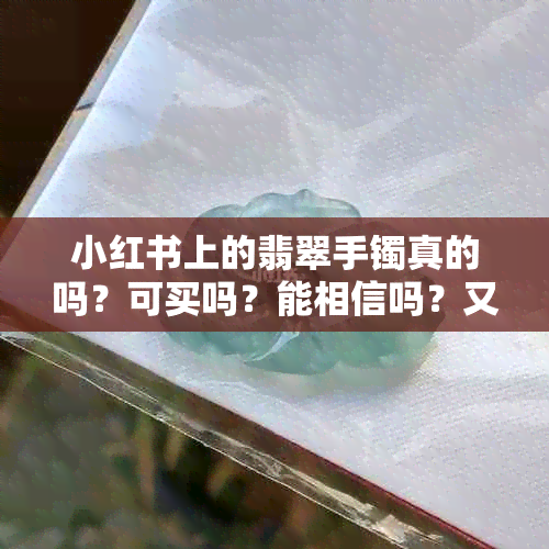 小红书上的翡翠手镯真的吗？可买吗？能相信吗？又好看又便宜。