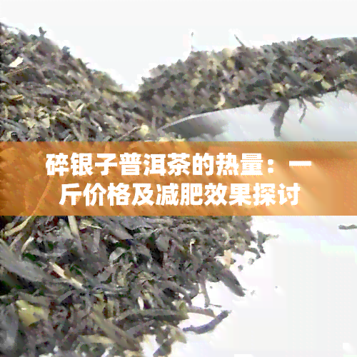 碎银子普洱茶的热量：一斤价格及减肥效果探讨