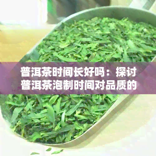 普洱茶时间长好吗：探讨普洱茶泡制时间对品质的影响