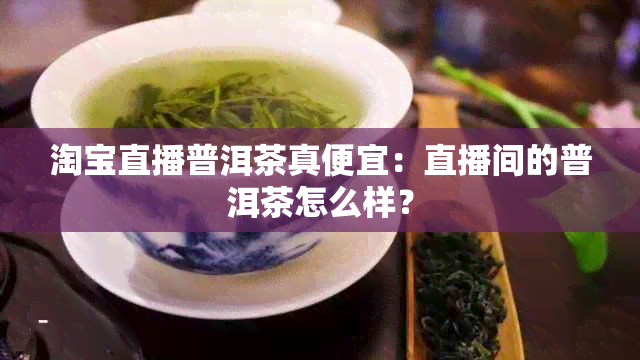 淘宝直播普洱茶真便宜：直播间的普洱茶怎么样？