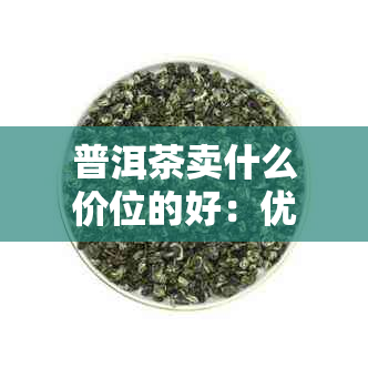 普洱茶卖什么价位的好：优质茶叶的选择与比较