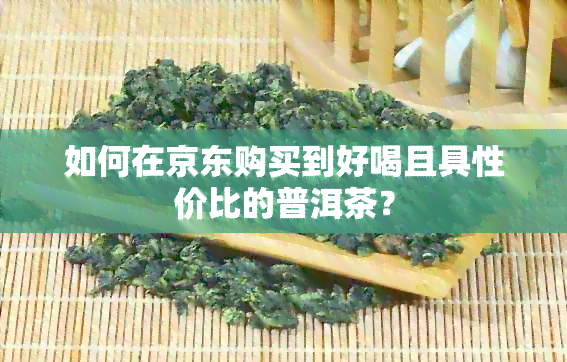 如何在京东购买到好喝且具性价比的普洱茶？