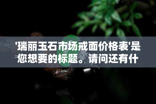 '瑞丽玉石市场戒面价格表'是您想要的标题。请问还有什么我可以帮忙的吗？