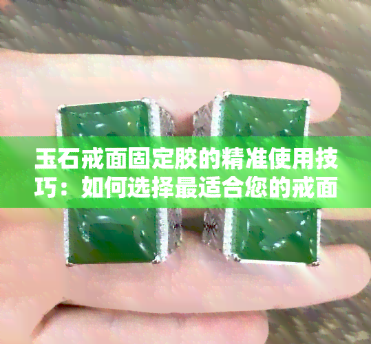 玉石戒面固定胶的精准使用技巧：如何选择最适合您的戒面固定胶水