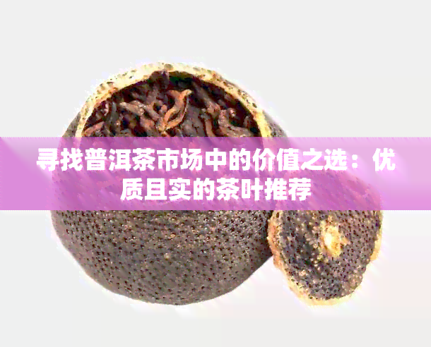 寻找普洱茶市场中的价值之选：优质且实的茶叶推荐