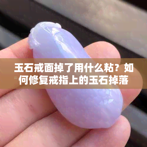 玉石戒面掉了用什么粘？如何修复戒指上的玉石掉落问题。