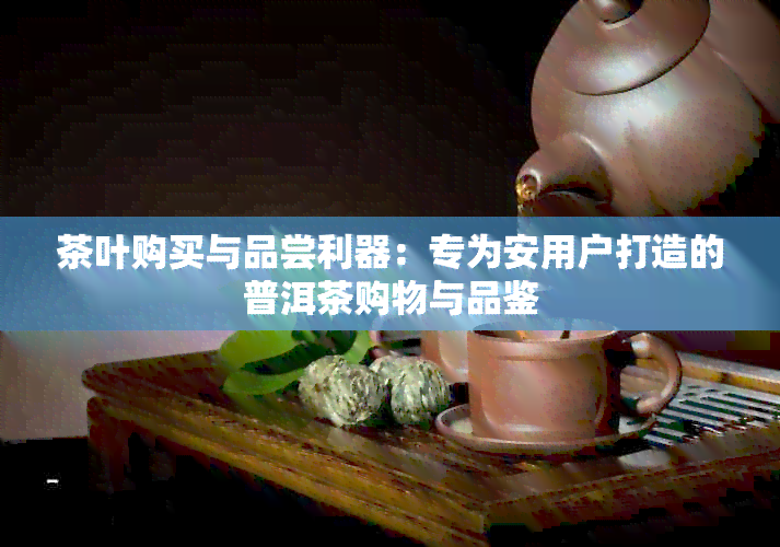 茶叶购买与品尝利器：专为安用户打造的普洱茶购物与品鉴