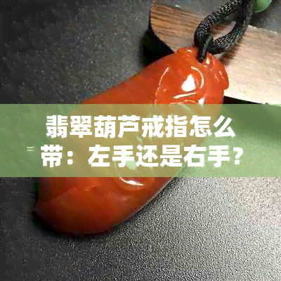 翡翠葫芦戒指怎么带：左手还是右手？镶嵌款式有哪些？