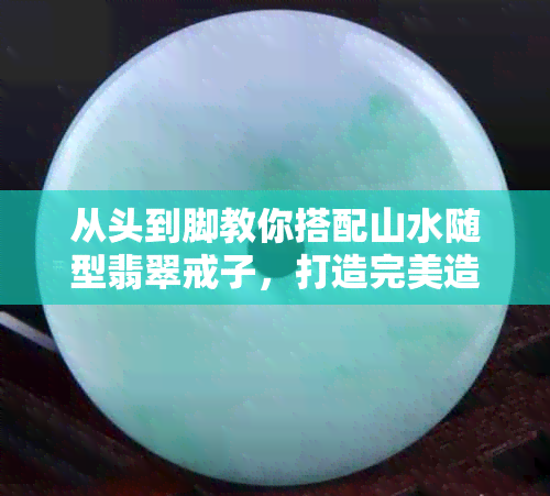 从头到脚教你搭配山水随型翡翠戒子，打造完美造型