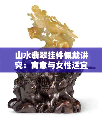 山水翡翠挂件佩戴讲究：寓意与女性适宜度