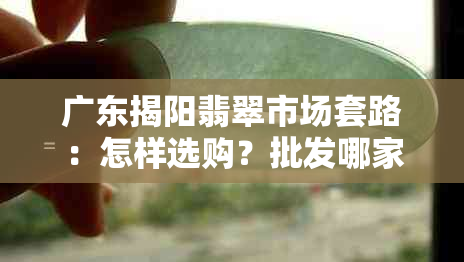 广东揭阳翡翠市场套路：怎样选购？批发哪家好？假货多吗？营业时间几点？