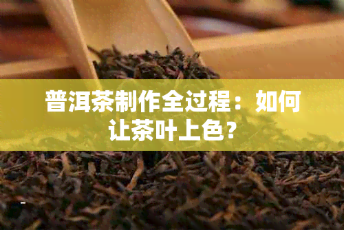 普洱茶制作全过程：如何让茶叶上色？