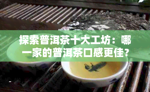 探索普洱茶十大工坊：哪一家的普洱茶口感更佳？