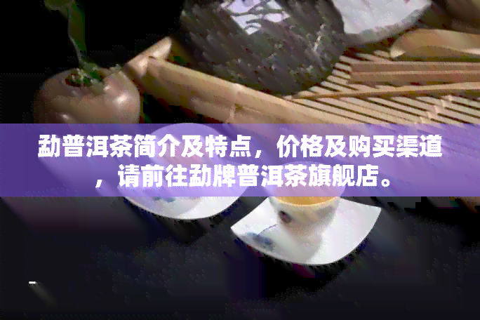 勐普洱茶简介及特点，价格及购买渠道，请前往勐牌普洱茶旗舰店。