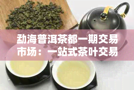 勐海普洱茶都一期交易市场：一站式茶叶交易平台，探索普洱茶文化与购买体验