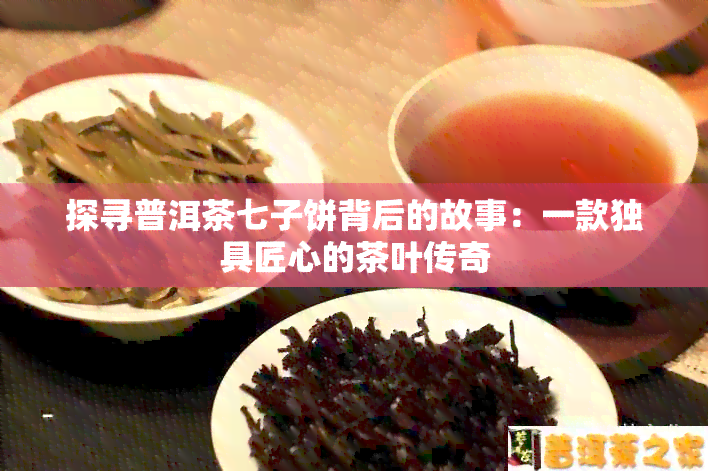 探寻普洱茶七子饼背后的故事：一款独具匠心的茶叶传奇