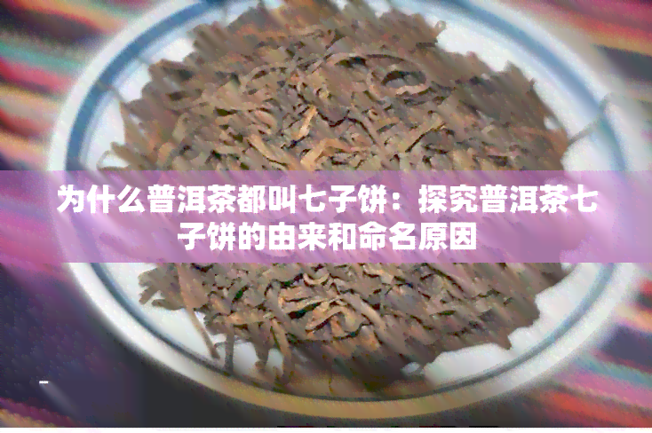 为什么普洱茶都叫七子饼：探究普洱茶七子饼的由来和命名原因