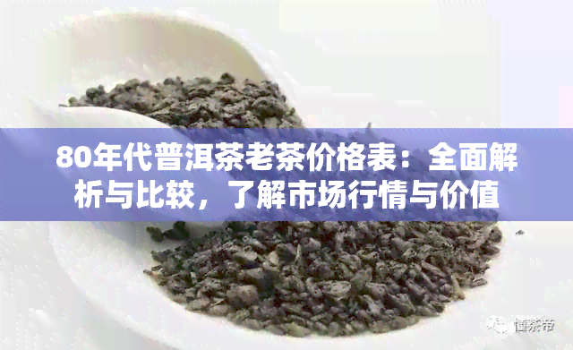 80年代普洱茶老茶价格表：全面解析与比较，了解市场行情与价值