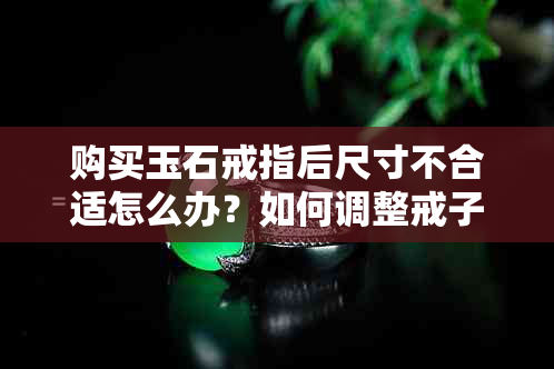 购买玉石戒指后尺寸不合适怎么办？如何调整戒子的尺寸？