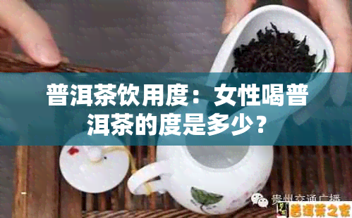 普洱茶饮用度：女性喝普洱茶的度是多少？