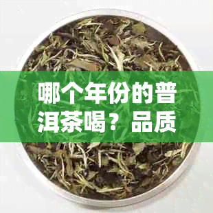 哪个年份的普洱茶喝？品质的是哪一年的普洱茶？