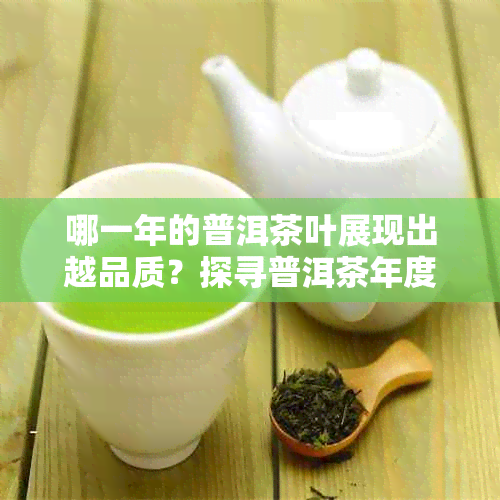 哪一年的普洱茶叶展现出越品质？探寻普洱茶年度品质佳品