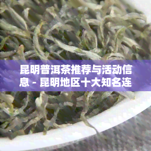 昆明普洱茶推荐与活动信息 - 昆明地区十大知名连锁店盘点