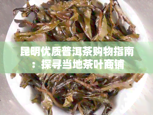 昆明优质普洱茶购物指南：探寻当地茶叶商铺