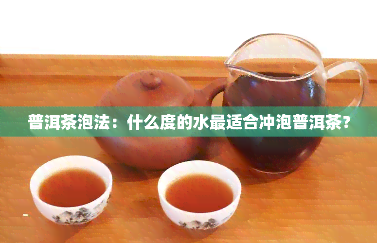 普洱茶泡法：什么度的水最适合冲泡普洱茶？