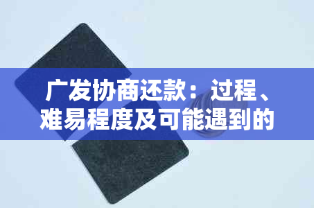 广发协商还款：过程、难易程度及可能遇到的问题全面解析