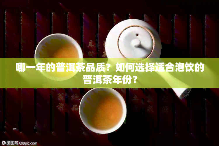 哪一年的普洱茶品质？如何选择适合泡饮的普洱茶年份？