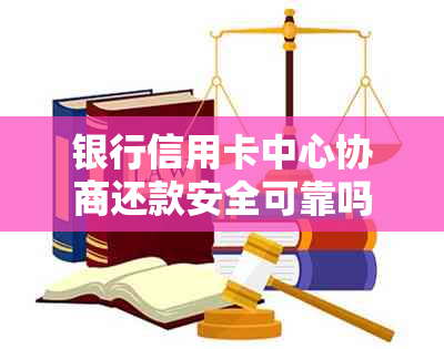 银行信用卡中心协商还款安全可靠吗？与银行协商还款方案的注意事项