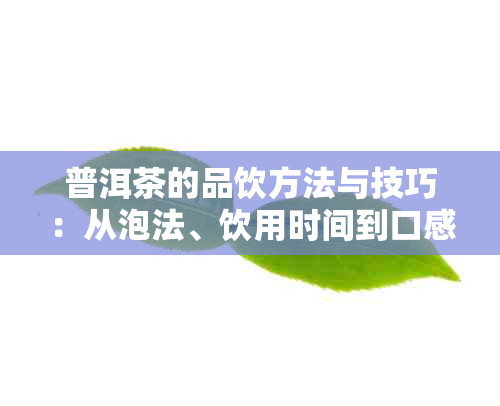 普洱茶的品饮方法与技巧：从泡法、饮用时间到口感调节，一篇全面指南！