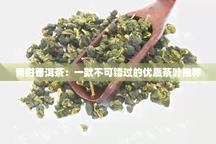 青柑普洱茶：一款不可错过的优质茶叶推荐