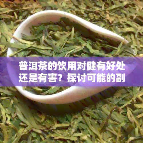 普洱茶的饮用对健有好处还是有害？探讨可能的副作用及预防措