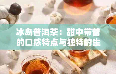 冰岛普洱茶：甜中带苦的口感特点与独特的生津体验