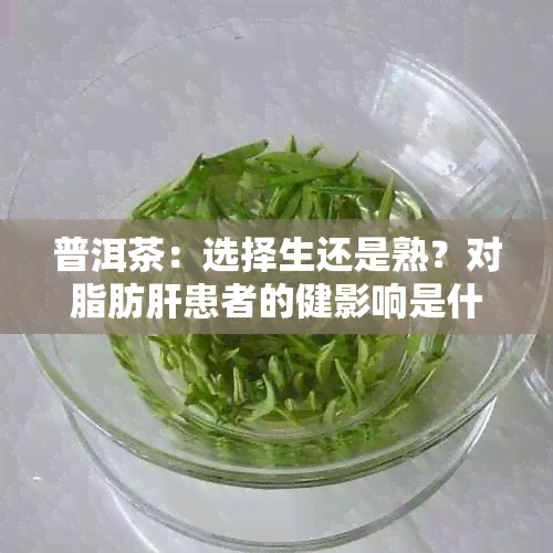 普洱茶：选择生还是熟？对脂肪肝患者的健影响是什么？