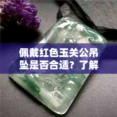 佩戴红色玉关公吊坠是否合适？了解佩戴禁忌和注意事项