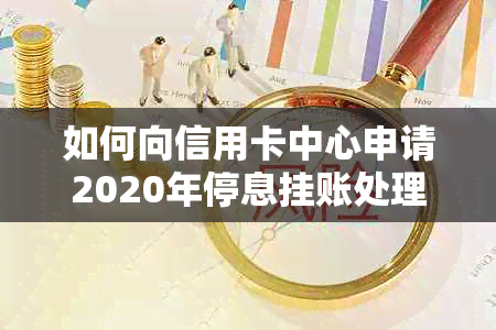 如何向信用卡中心申请2020年停息挂账处理？如果银行不同意，该怎么办？