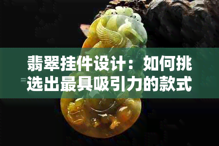 翡翠挂件设计：如何挑选出更具吸引力的款式与搭配