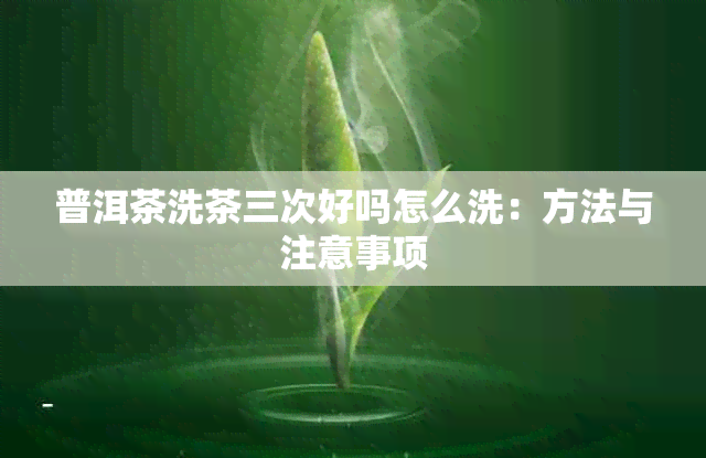 普洱茶洗茶三次好吗怎么洗：方法与注意事项