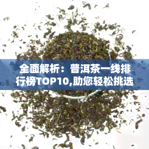 全面解析：普洱茶一线排行榜TOP10,助您轻松挑选顶级好茶！