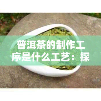 普洱茶的制作工序是什么工艺：探究普洱茶的制作过程及技艺。