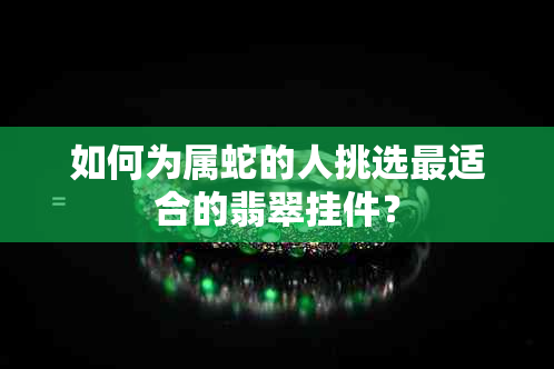 如何为属蛇的人挑选最适合的翡翠挂件？