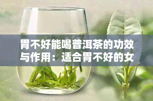 胃不好能喝普洱茶的功效与作用：适合胃不好的女性吗？