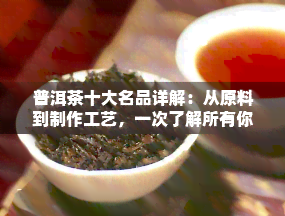 普洱茶十大名品详解：从原料到制作工艺，一次了解所有你想知道的！