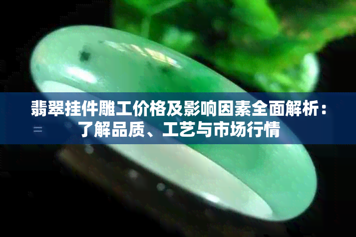 翡翠挂件雕工价格及影响因素全面解析：了解品质、工艺与市场行情