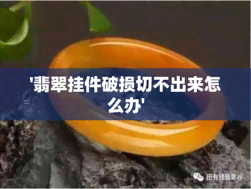 '翡翠挂件破损切不出来怎么办'