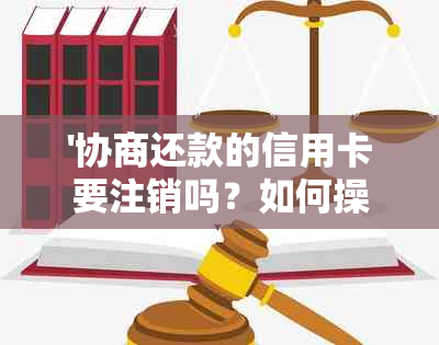 '协商还款的信用卡要注销吗？如何操作？是否安全？会影响信用记录吗？'